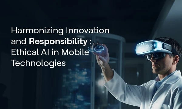 Harmonizing Innovation and Responsibility: Ethical AI in Mobile Technologies